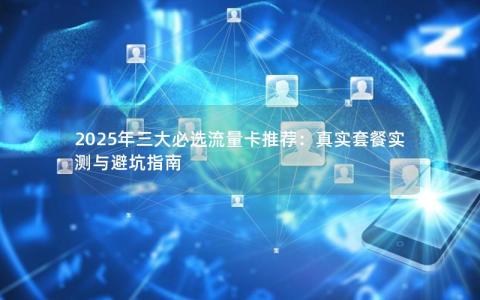 2025年三大必选流量卡推荐：真实套餐实测与避坑指南