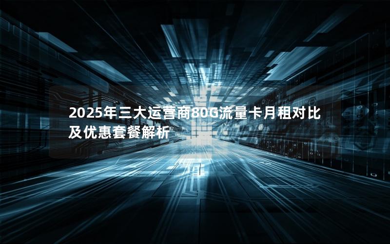 2025年三大运营商80G流量卡月租对比及优惠套餐解析