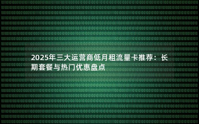 2025年三大运营商低月租流量卡推荐：长期套餐与热门优惠盘点