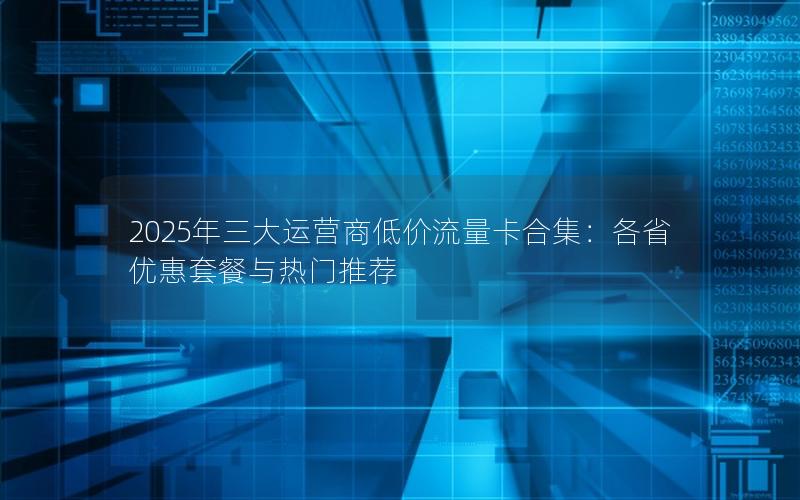 2025年三大运营商低价流量卡合集：各省优惠套餐与热门推荐