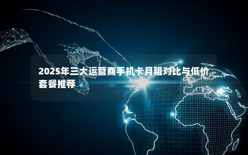 2025年三大运营商手机卡月租对比与低价套餐推荐
