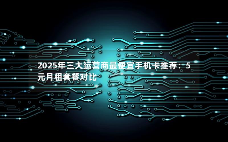 2025年三大运营商最便宜手机卡推荐：5元月租套餐对比