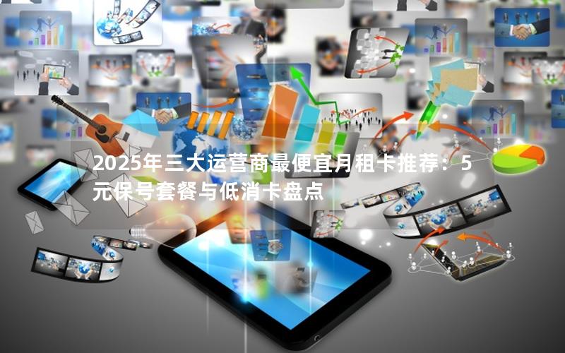 2025年三大运营商最便宜月租卡推荐：5元保号套餐与低消卡盘点