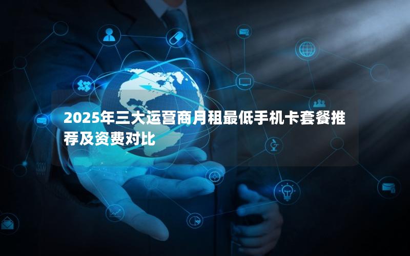2025年三大运营商月租最低手机卡套餐推荐及资费对比