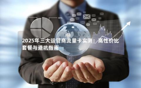 2025年三大运营商流量卡实测：高性价比套餐与避坑指南