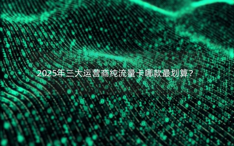 2025年三大运营商纯流量卡哪款最划算？