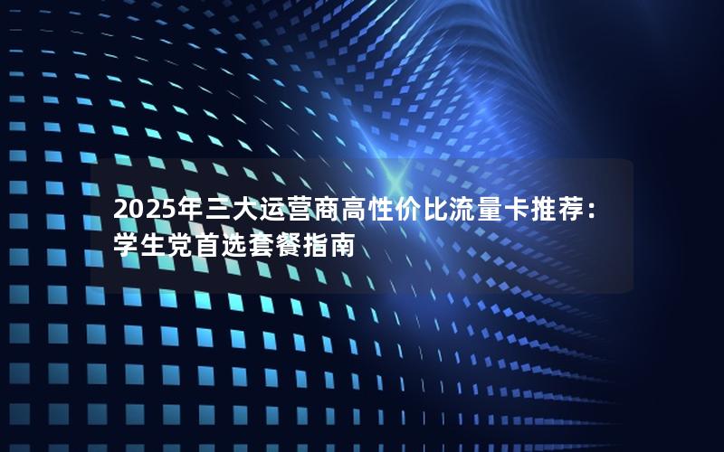 2025年三大运营商高性价比流量卡推荐：学生党首选套餐指南