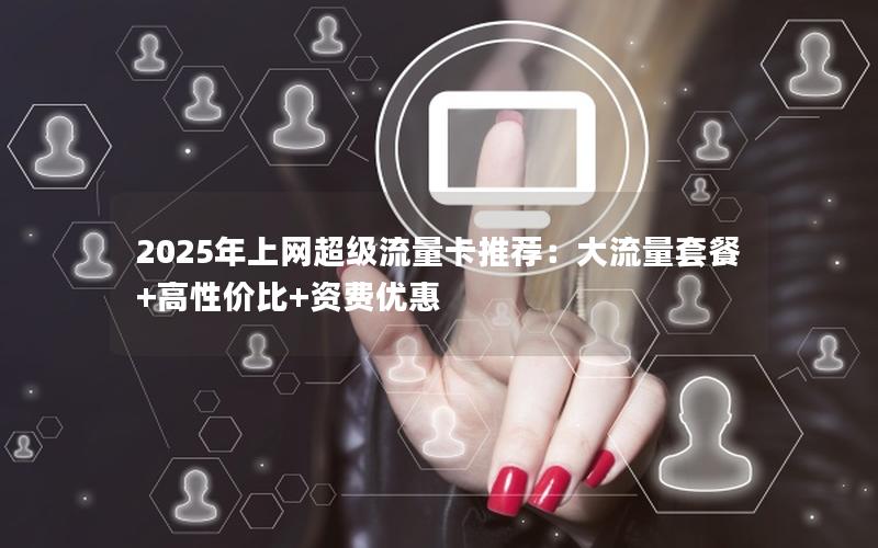 2025年上网超级流量卡推荐：大流量套餐+高性价比+资费优惠