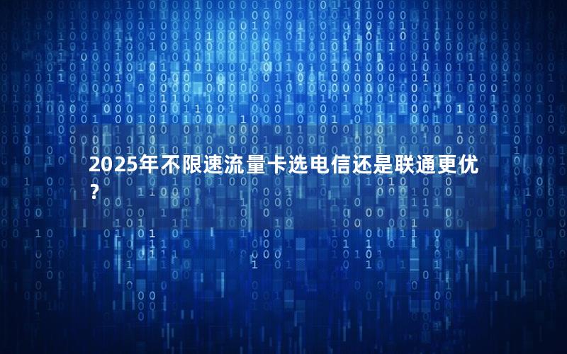2025年不限速流量卡选电信还是联通更优？