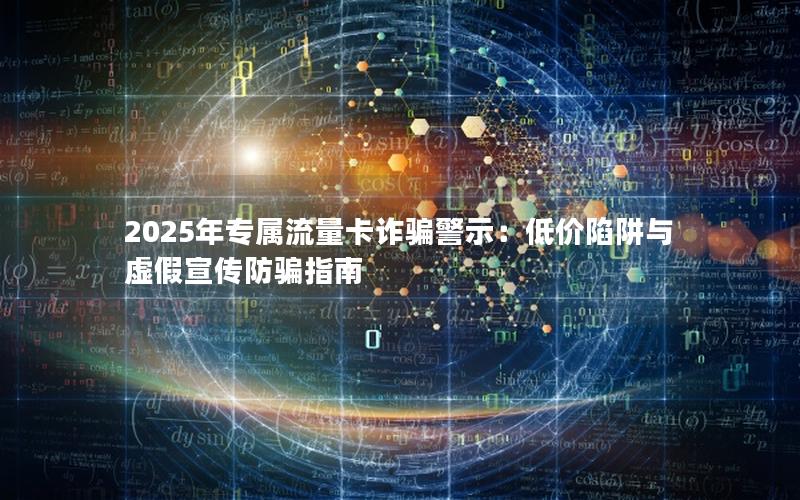 2025年专属流量卡诈骗警示：低价陷阱与虚假宣传防骗指南