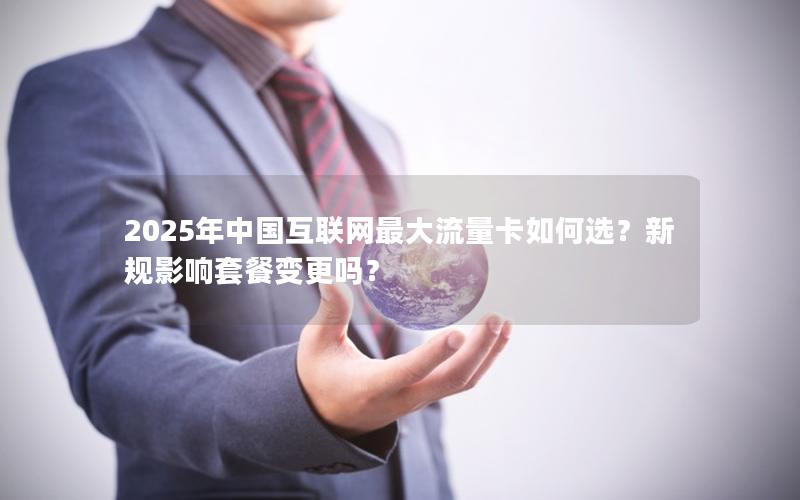 2025年中国互联网最大流量卡如何选？新规影响套餐变更吗？