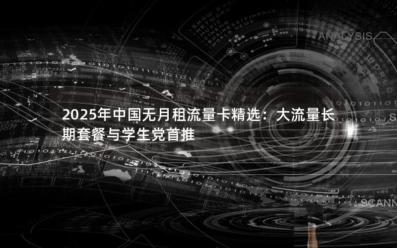 2025年中国无月租流量卡精选：大流量长期套餐与学生党首推