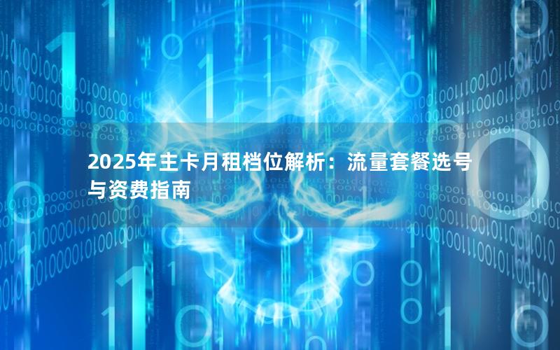 2025年主卡月租档位解析：流量套餐选号与资费指南