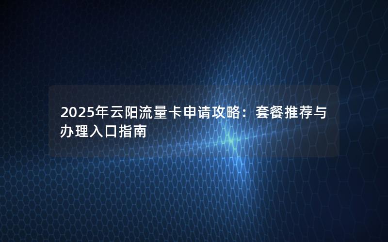 2025年云阳流量卡申请攻略：套餐推荐与办理入口指南