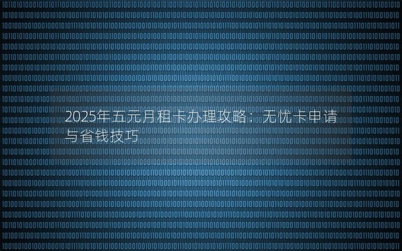 2025年五元月租卡办理攻略：无忧卡申请与省钱技巧