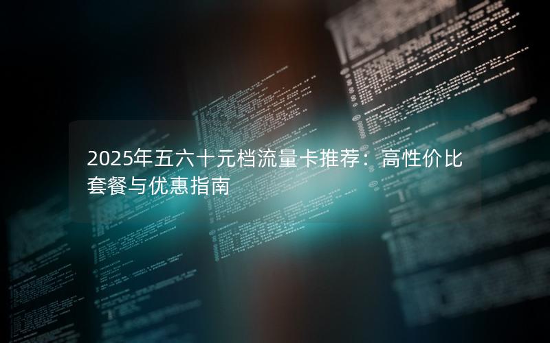 2025年五六十元档流量卡推荐：高性价比套餐与优惠指南