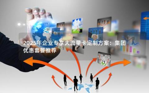 2025年企业专享大流量卡定制方案：集团优惠套餐推荐
