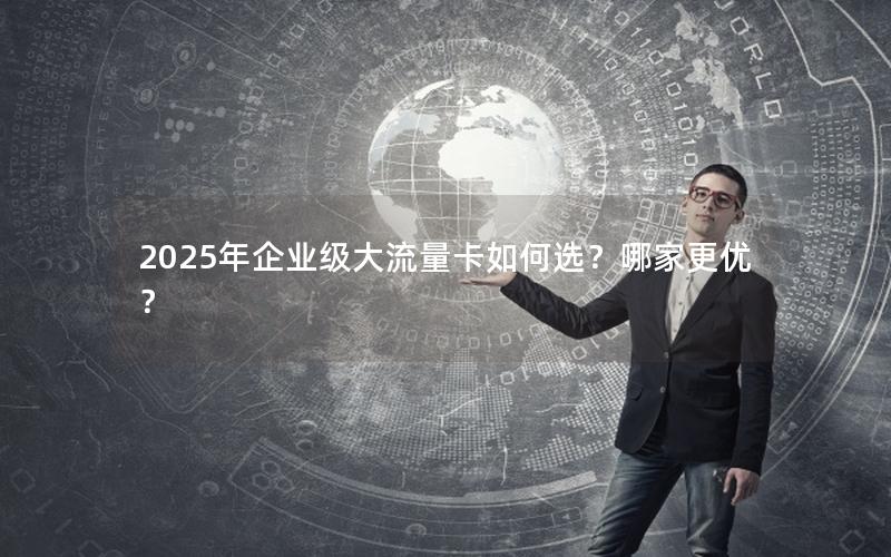 2025年企业级大流量卡如何选？哪家更优？