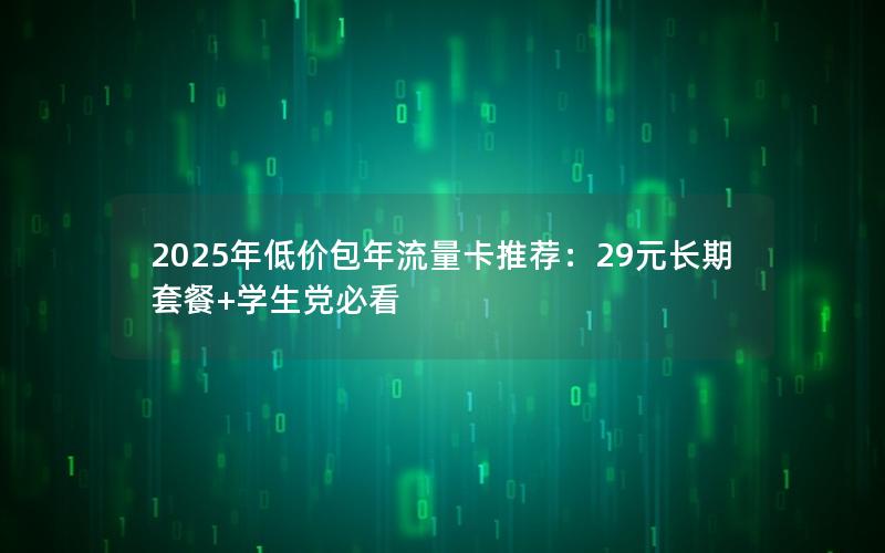 2025年低价包年流量卡推荐：29元长期套餐+学生党必看