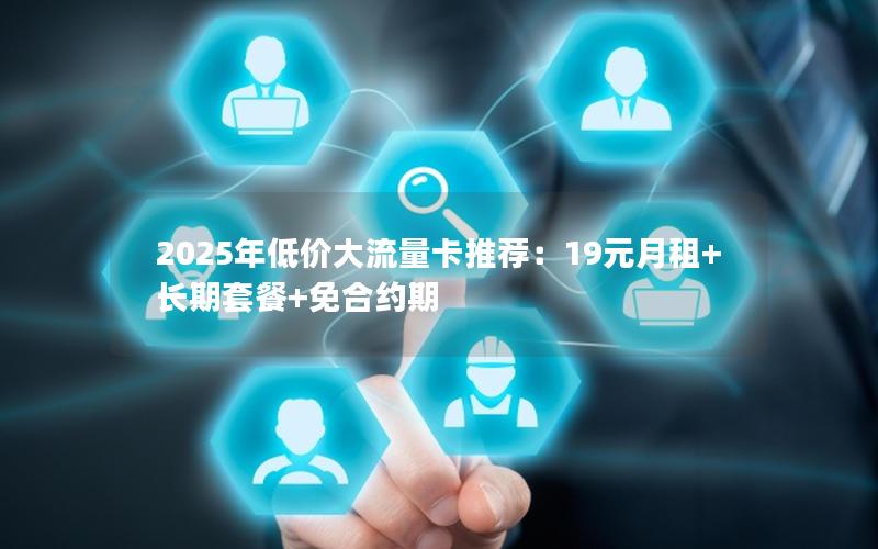 2025年低价大流量卡推荐：19元月租+长期套餐+免合约期