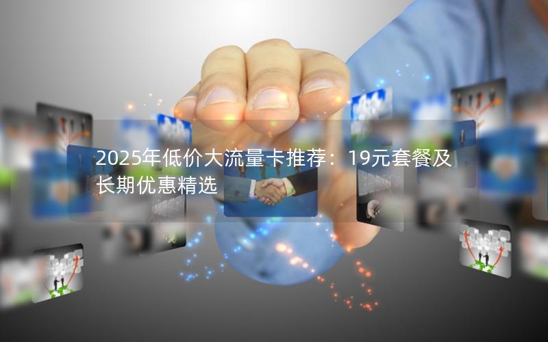 2025年低价大流量卡推荐：19元套餐及长期优惠精选