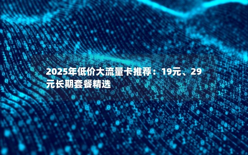 2025年低价大流量卡推荐：19元、29元长期套餐精选