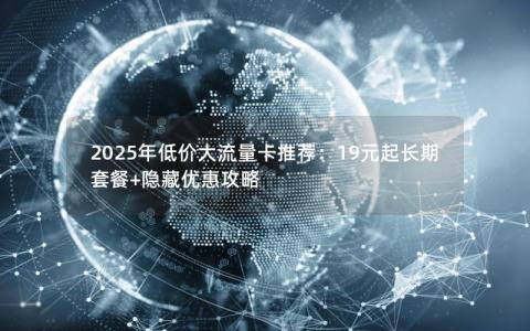 2025年低价大流量卡推荐：19元起长期套餐+隐藏优惠攻略