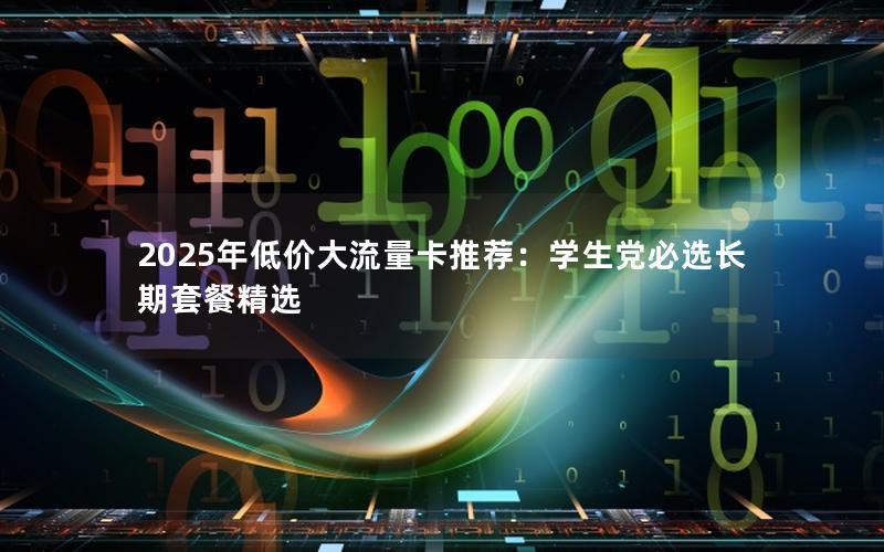 2025年低价大流量卡推荐：学生党必选长期套餐精选
