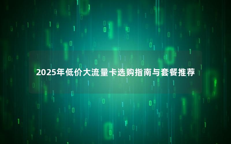 2025年低价大流量卡选购指南与套餐推荐
