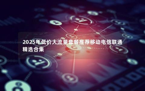 2025年低价大流量套餐推荐移动电信联通精选合集