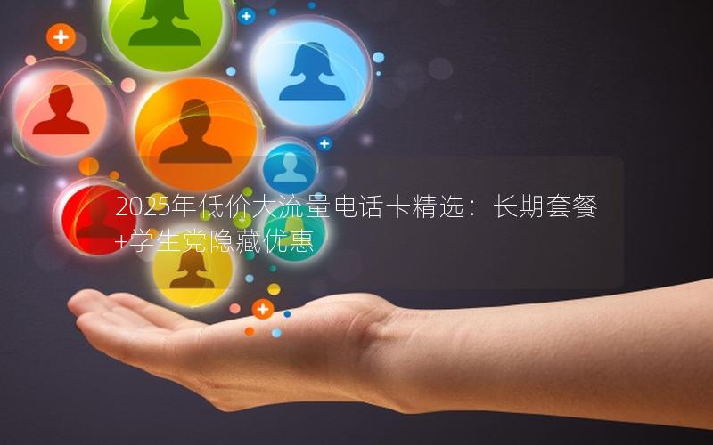 2025年低价大流量电话卡精选：长期套餐+学生党隐藏优惠