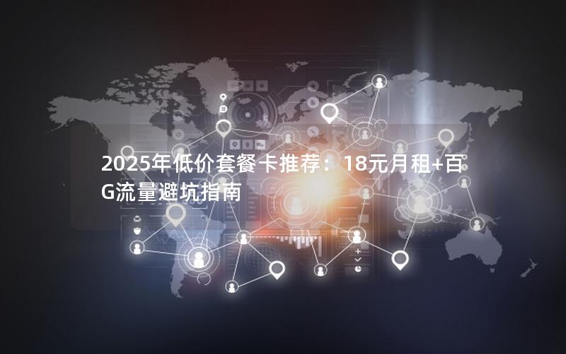 2025年低价套餐卡推荐：18元月租+百G流量避坑指南