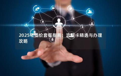 2025年低价套餐指南：流量卡精选与办理攻略