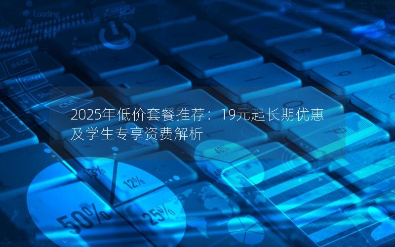 2025年低价套餐推荐：19元起长期优惠及学生专享资费解析