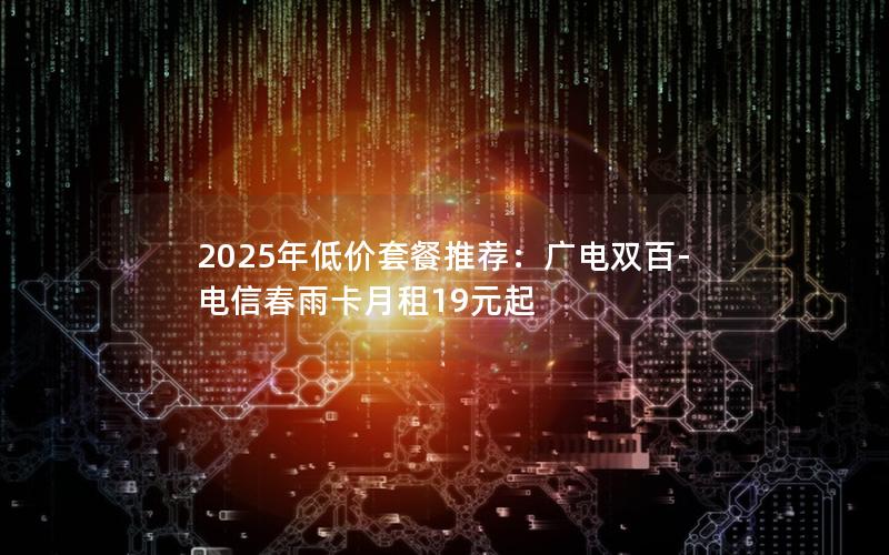 2025年低价套餐推荐：广电双百-电信春雨卡月租19元起