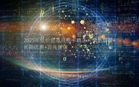 2025年低价宽带月租卡精选：学生套餐+长期优惠+百兆提速