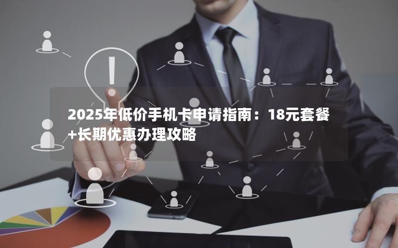 2025年低价手机卡申请指南：18元套餐+长期优惠办理攻略