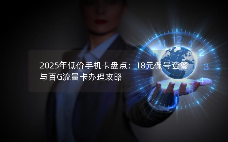 2025年低价手机卡盘点：18元保号套餐与百G流量卡办理攻略