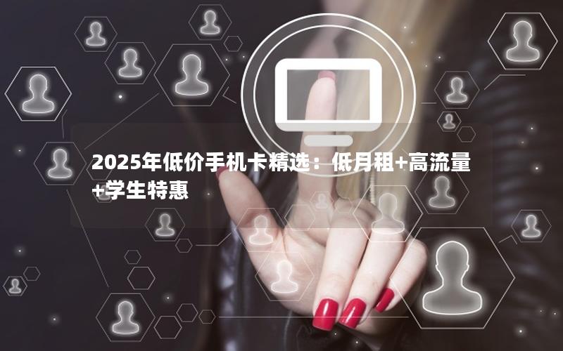 2025年低价手机卡精选：低月租+高流量+学生特惠