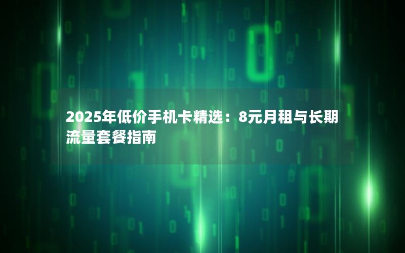 2025年低价手机卡精选：8元月租与长期流量套餐指南