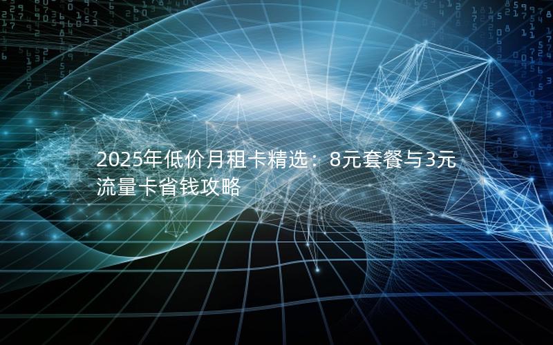 2025年低价月租卡精选：8元套餐与3元流量卡省钱攻略