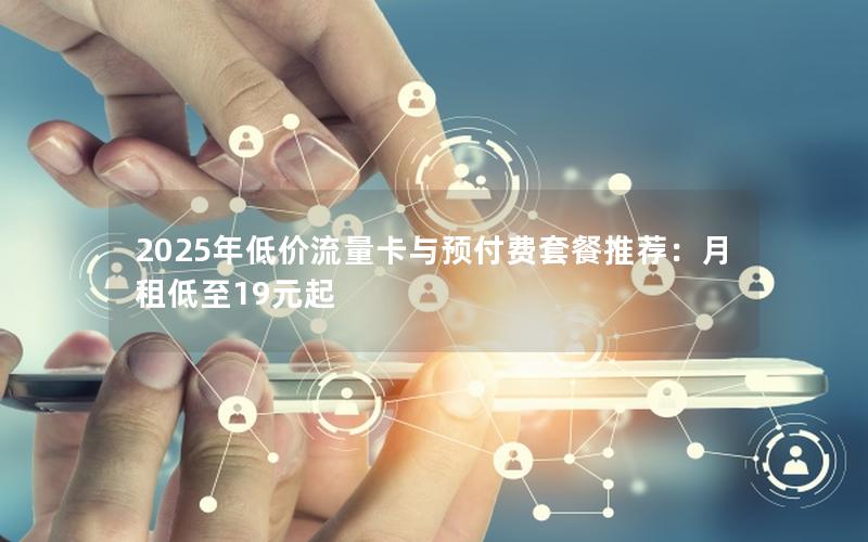 2025年低价流量卡与预付费套餐推荐：月租低至19元起