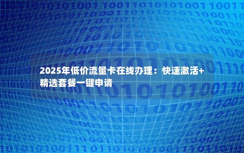 2025年低价流量卡在线办理：快速激活+精选套餐一键申请
