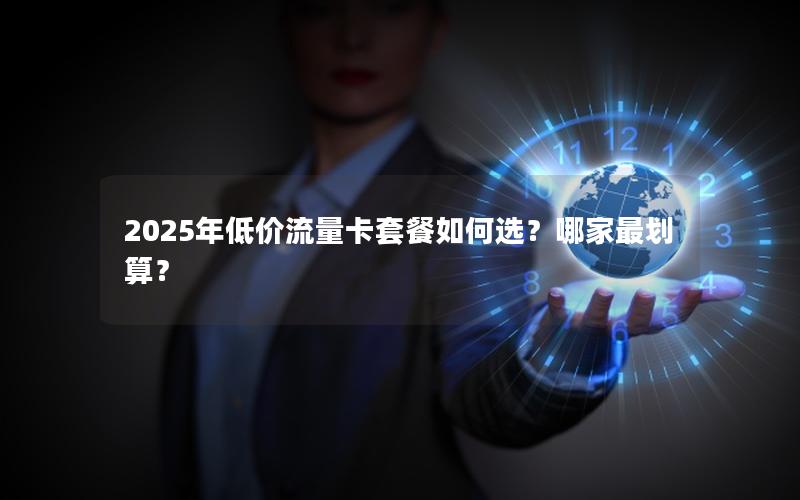 2025年低价流量卡套餐如何选？哪家最划算？