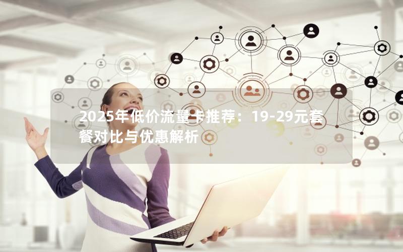 2025年低价流量卡推荐：19-29元套餐对比与优惠解析
