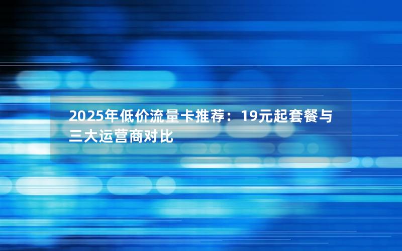 2025年低价流量卡推荐：19元起套餐与三大运营商对比