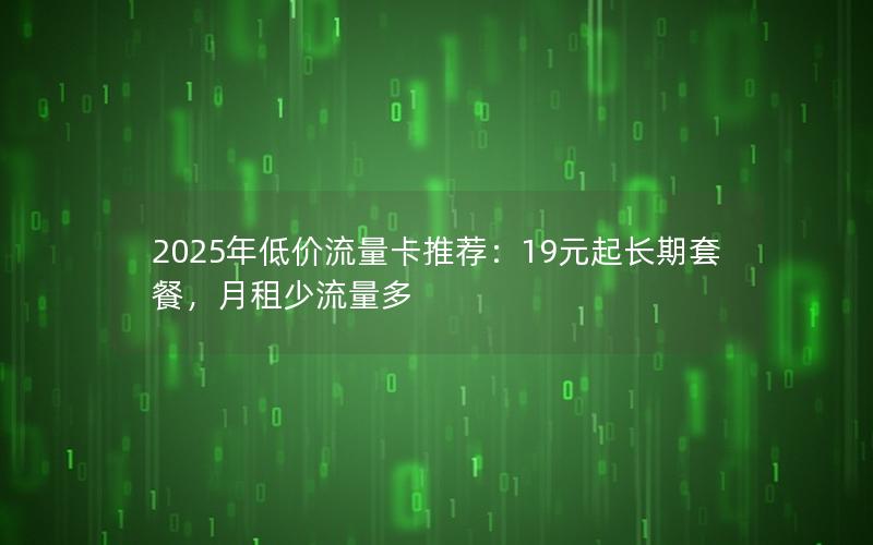2025年低价流量卡推荐：19元起长期套餐，月租少流量多