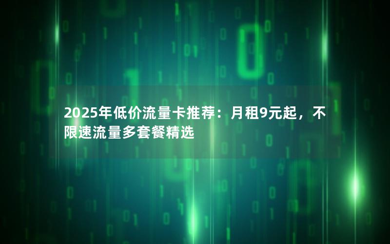 2025年低价流量卡推荐：月租9元起，不限速流量多套餐精选