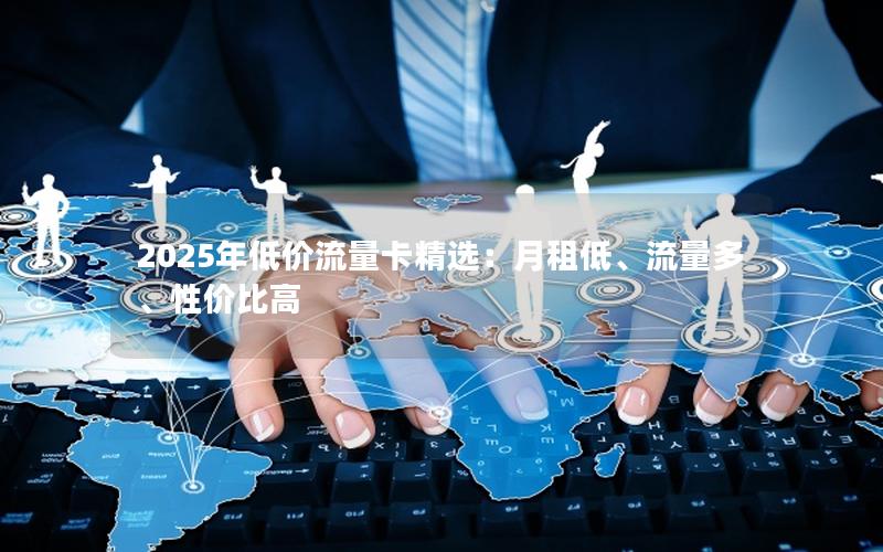 2025年低价流量卡精选：月租低、流量多、性价比高