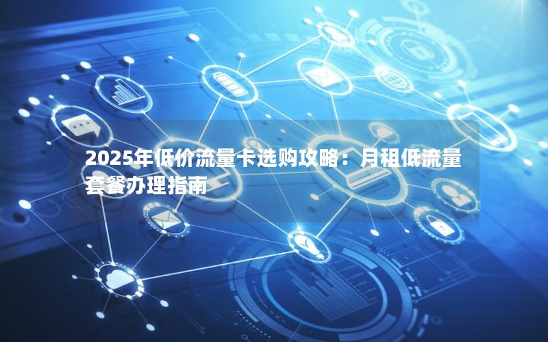 2025年低价流量卡选购攻略：月租低流量套餐办理指南